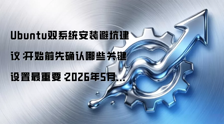 Ubuntu双系统安装避坑建议:开始前先确认哪些关键设置最重要:2026年5月还有哪些新变化值得关注