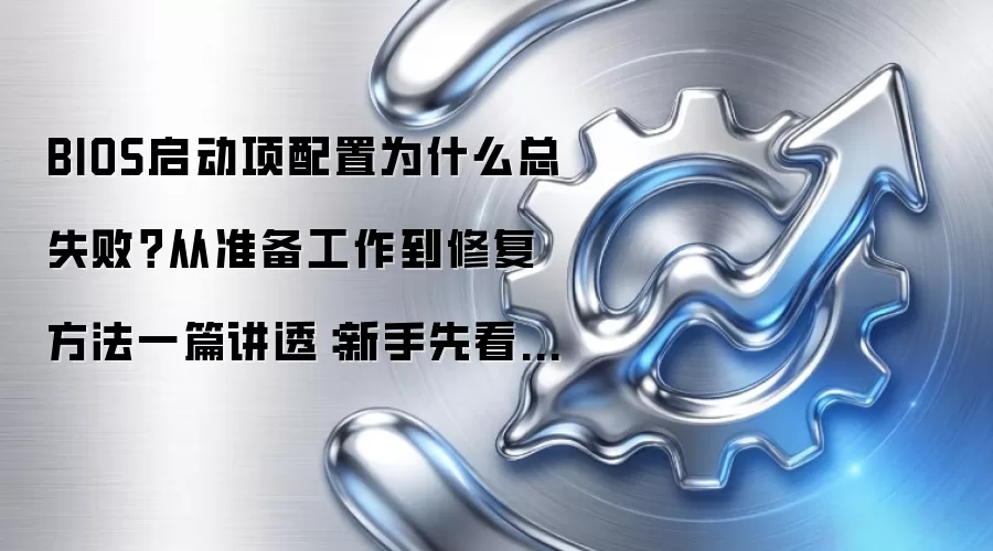 BIOS启动项配置为什么总失败？从准备工作到修复方法一篇讲透：新手先看哪些关键点