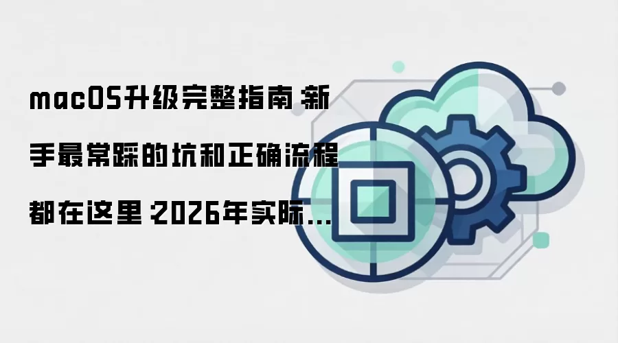 macOS升级完整指南:新手最常踩的坑和正确流程都在这里:2026年实际应用场景怎么落地