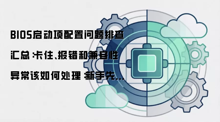BIOS启动项配置问题排查汇总:卡住、报错和兼容性异常该如何处理:新手先看哪些关键点