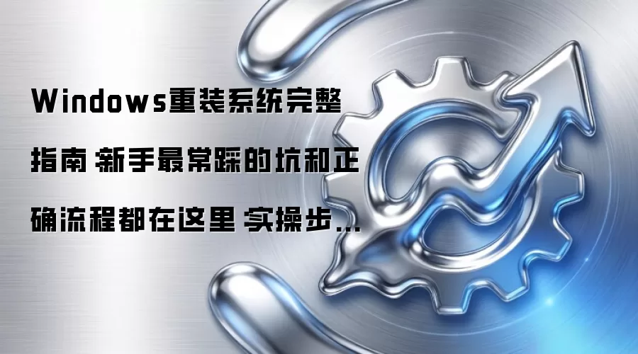 Windows重装系统完整指南：新手最常踩的坑和正确流程都在这里：实操步骤和避坑重点有哪些