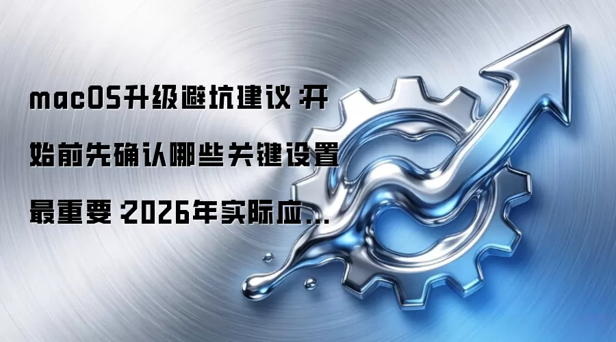 macOS升级避坑建议:开始前先确认哪些关键设置最重要:2026年实际应用场景怎么落地