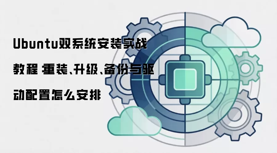 Ubuntu双系统安装实战教程:重装、升级、备份与驱动配置怎么安排