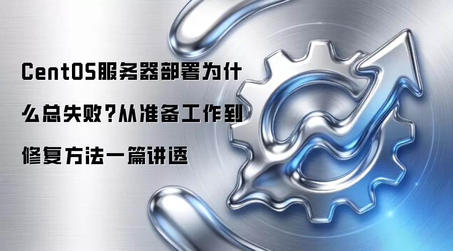 CentOS服务器部署为什么总失败?从准备工作到修复方法一篇讲透