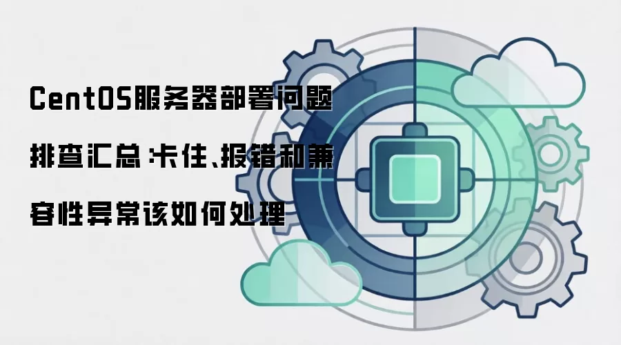 CentOS服务器部署问题排查汇总:卡住、报错和兼容性异常该如何处理