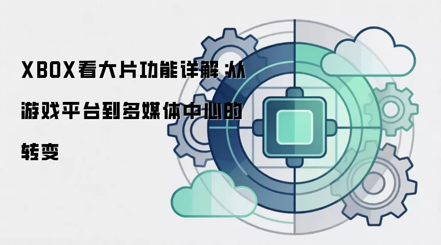 XBOX看大片功能详解:从游戏平台到多媒体中心的转变