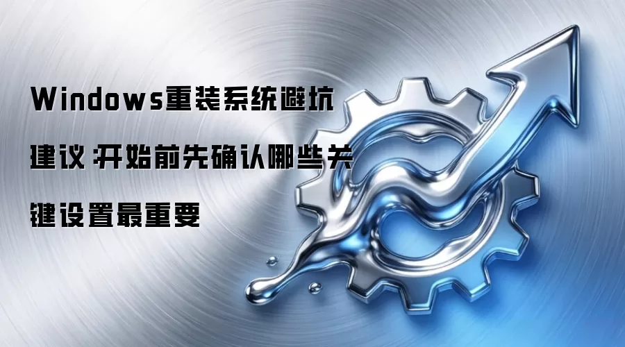 Windows重装系统避坑建议:开始前先确认哪些关键设置最重要