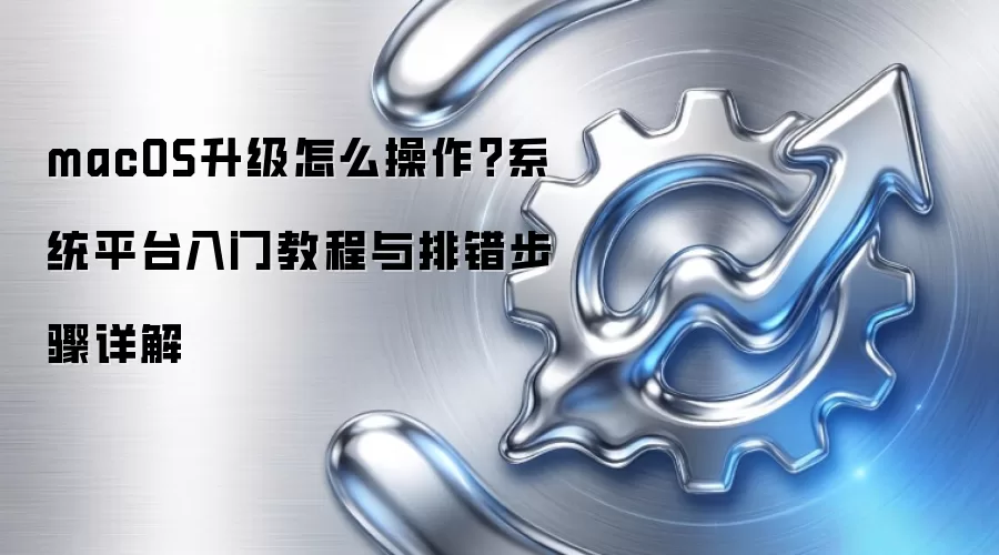 macOS升级怎么操作？系统平台入门教程与排错步骤详解