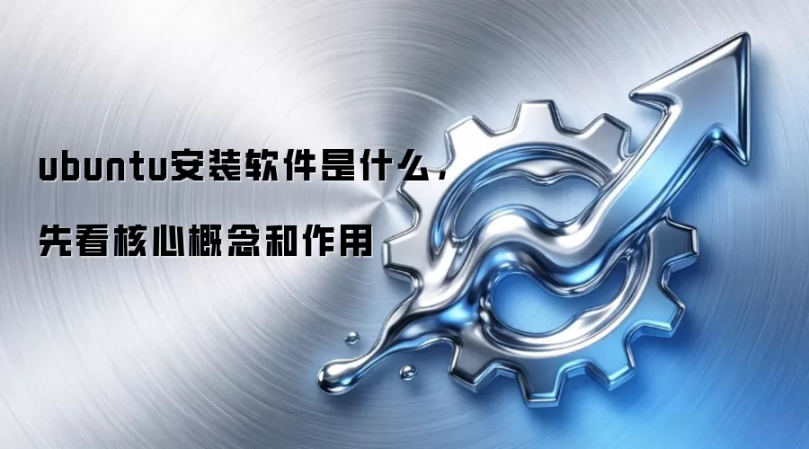 ubuntu安装软件是什么,先看核心概念和作用