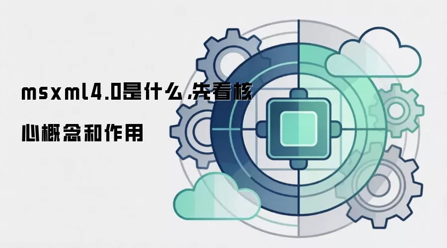 msxml4.0是什么，先看核心概念和作用