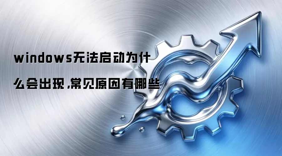 windows无法启动为什么会出现,常见原因有哪些