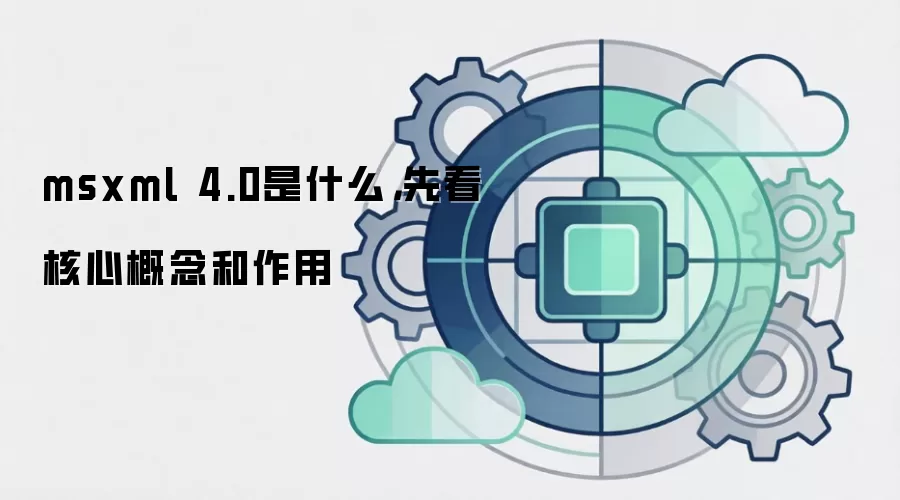 msxml 4.0是什么，先看核心概念和作用