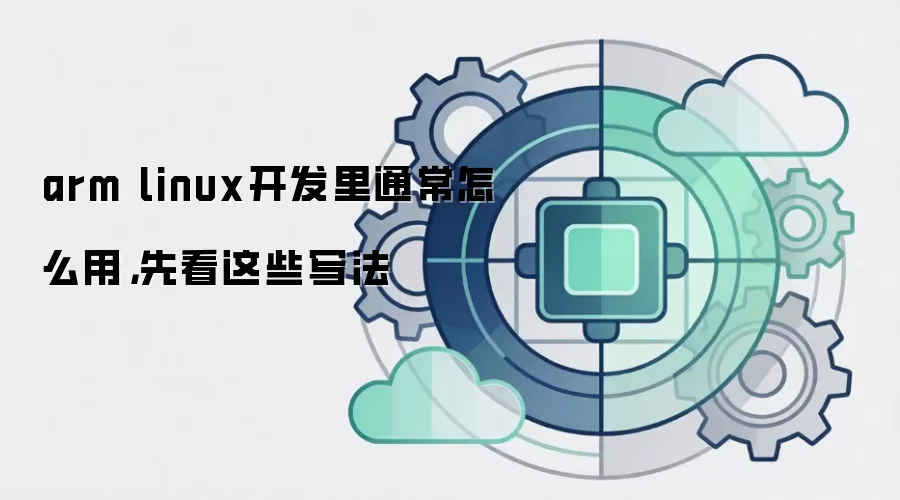 arm linux开发里通常怎么用,先看这些写法