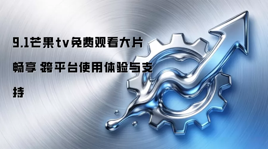 9.1芒果tv免费观看大片畅享:跨平台使用体验与支持