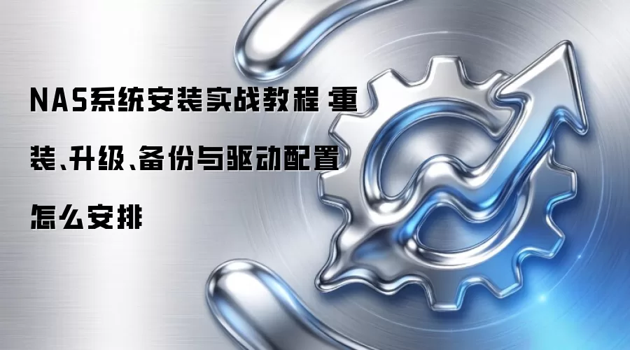 NAS系统安装实战教程：重装、升级、备份与驱动配置怎么安排