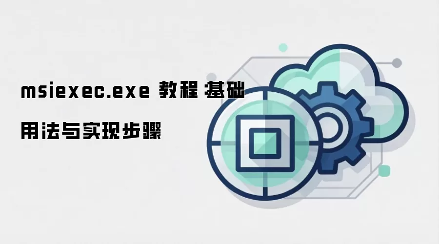 msiexec.exe 教程:基础用法与实现步骤
