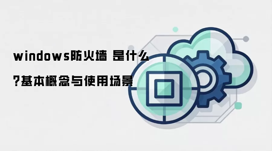 windows防火墙 是什么？基本概念与使用场景