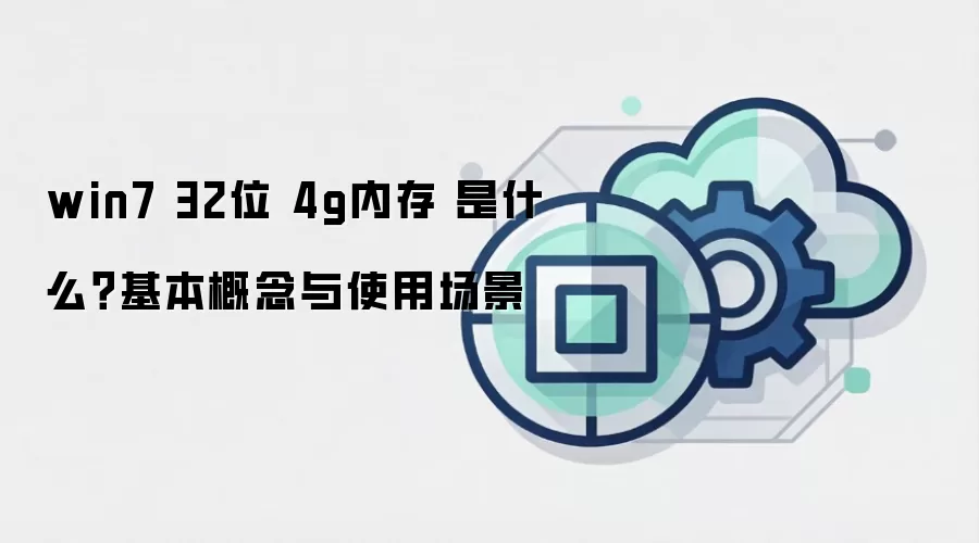 win7 32位 4g内存 是什么?基本概念与使用场景