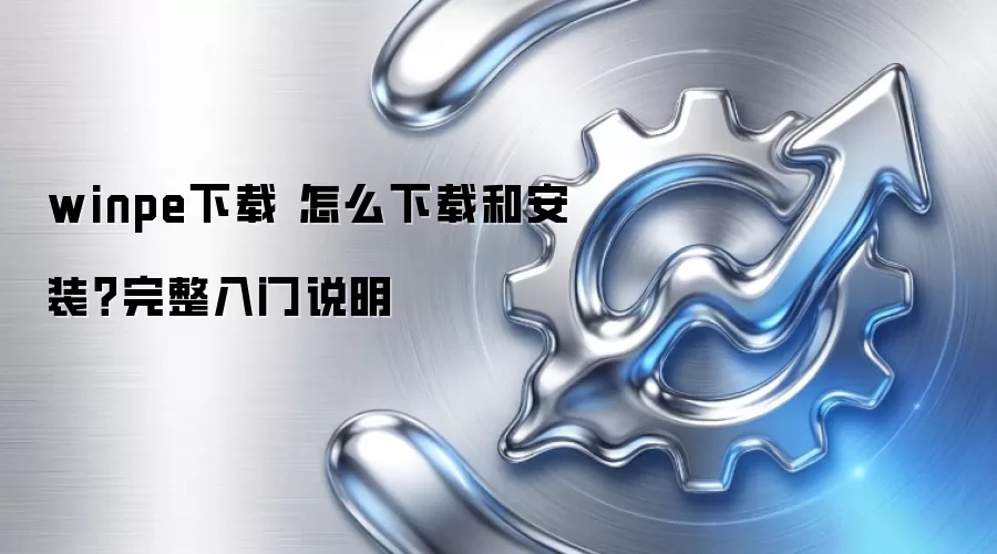 winpe下载 怎么下载和安装?完整入门说明