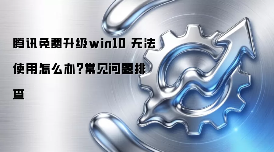腾讯免费升级win10 无法使用怎么办?常见问题排查