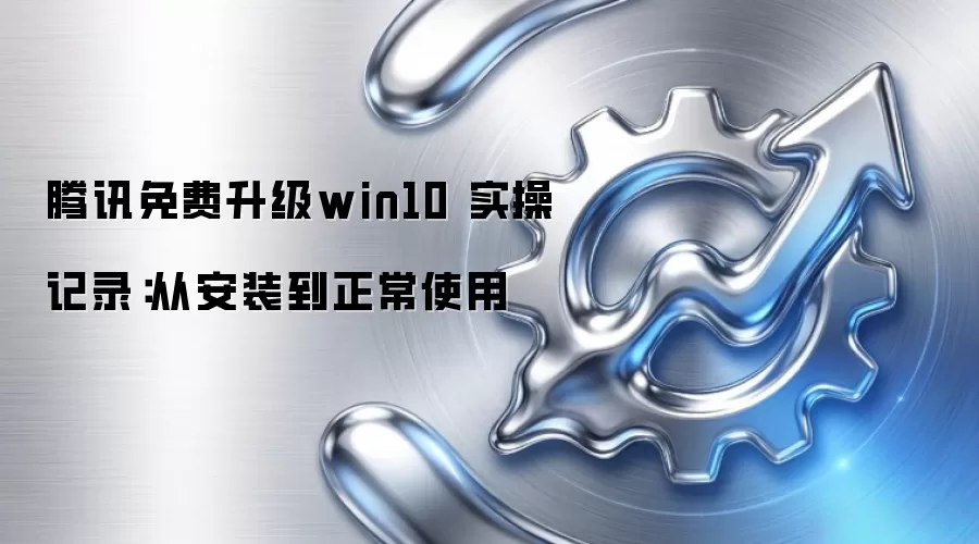 腾讯免费升级win10 实操记录:从安装到正常使用