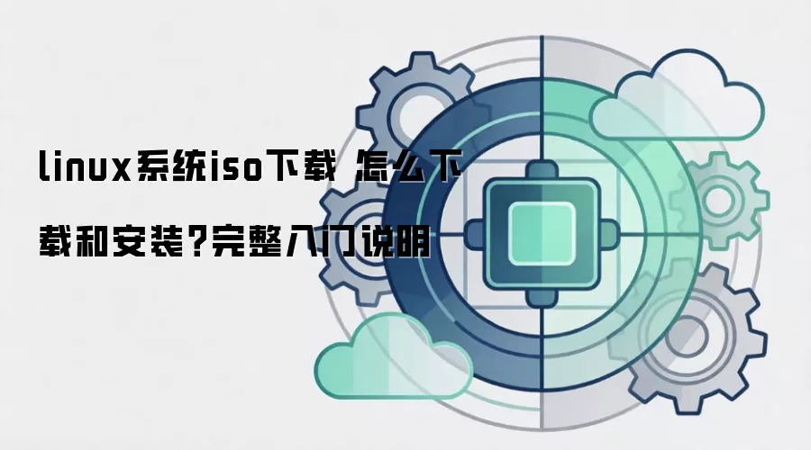 linux系统iso下载 怎么下载和安装?完整入门说明