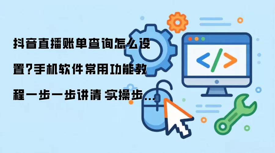 抖音直播账单查询怎么设置?手机软件常用功能教程一步一步讲清:实操步骤和避坑重点有哪些