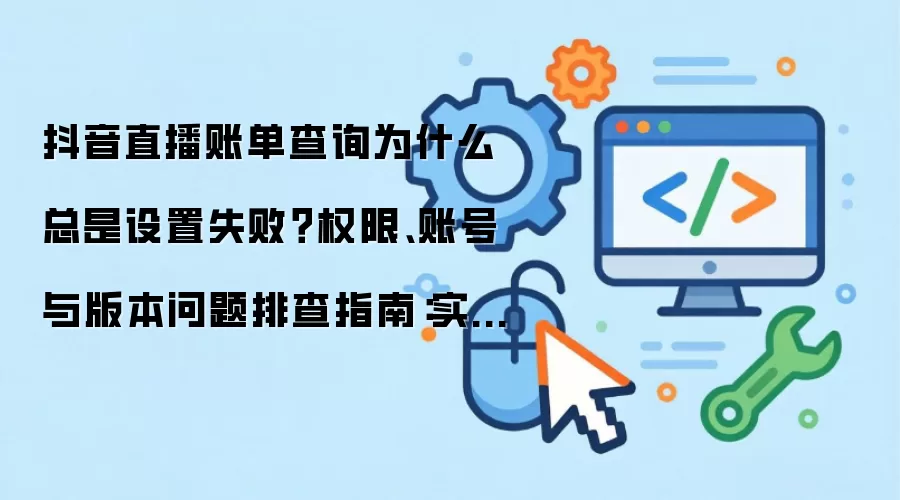 抖音直播账单查询为什么总是设置失败?权限、账号与版本问题排查指南:实操步骤和避坑重点有哪些