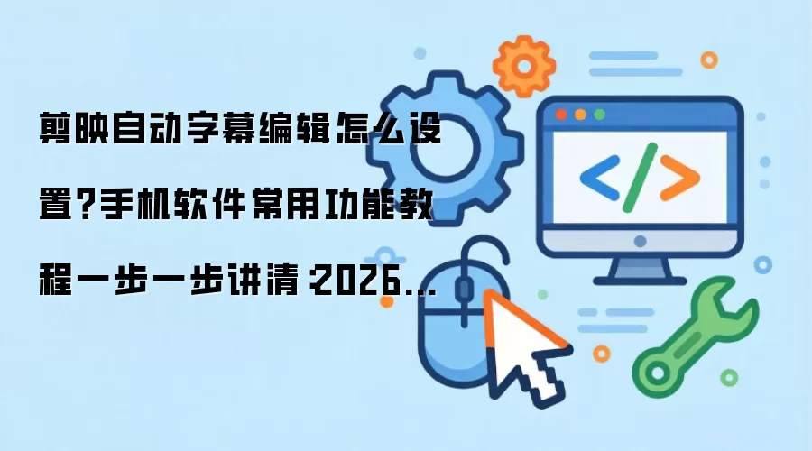 剪映自动字幕编辑怎么设置?手机软件常用功能教程一步一步讲清:2026年实际应用场景怎么落地