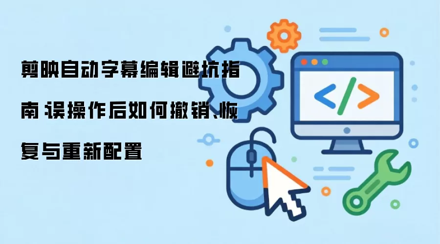剪映自动字幕编辑避坑指南:误操作后如何撤销、恢复与重新配置