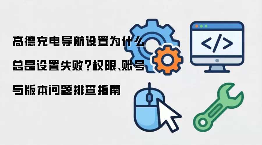 高德充电导航设置为什么总是设置失败?权限、账号与版本问题排查指南