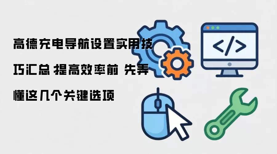 高德充电导航设置实用技巧汇总:提高效率前 先弄懂这几个关键选项