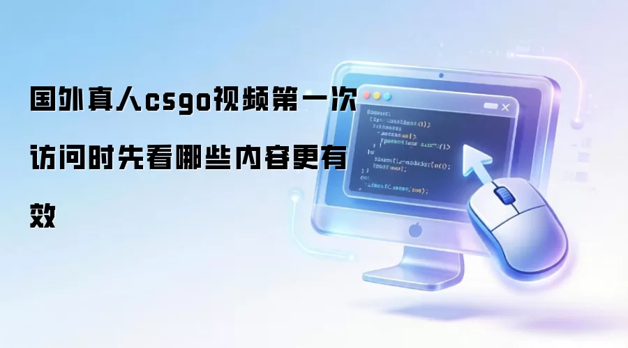 国外真人csgo视频第一次访问时先看哪些内容更有效