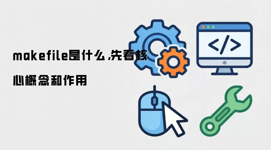 makefile是什么,先看核心概念和作用