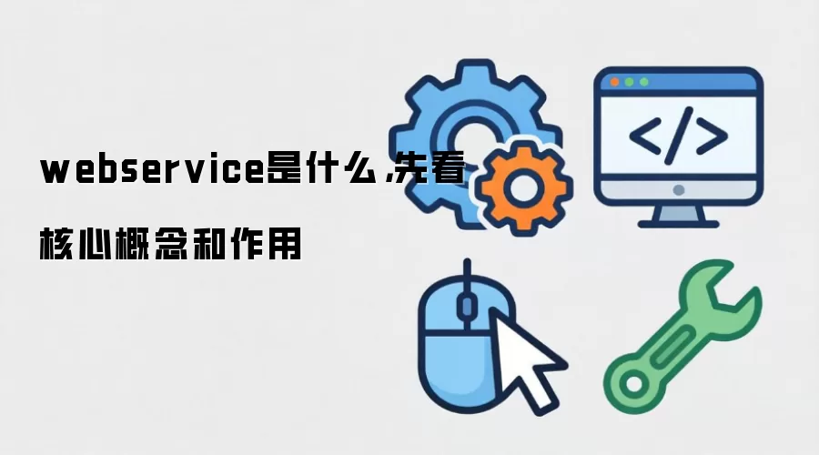 webservice是什么,先看核心概念和作用