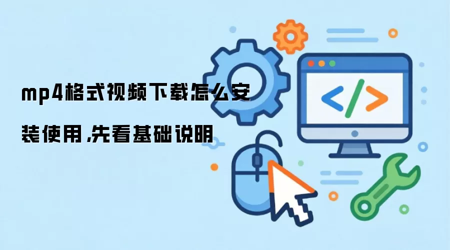 mp4格式视频下载怎么安装使用,先看基础说明