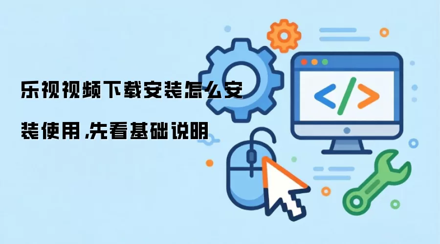 乐视视频下载安装怎么安装使用,先看基础说明