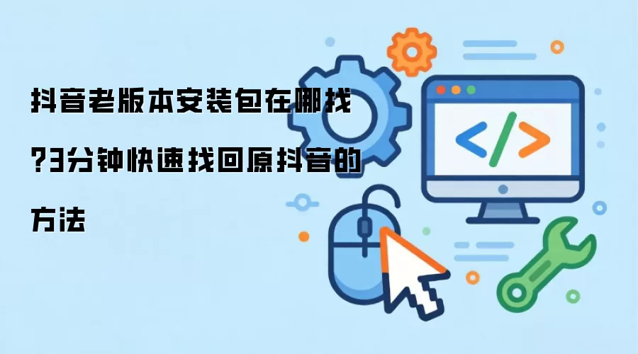 抖音老版本安装包在哪找?3分钟快速找回原抖音的方法