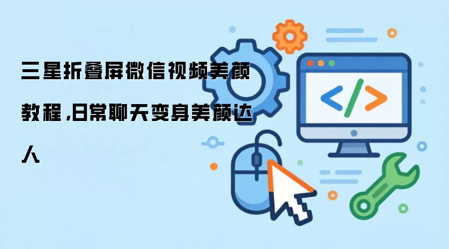 三星折叠屏微信视频美颜教程,日常聊天变身美颜达人
