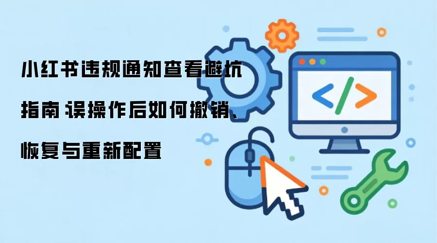 小红书违规通知查看避坑指南：误操作后如何撤销、恢复与重新配置