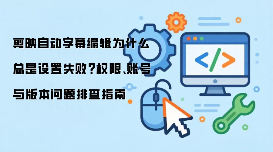 剪映自动字幕编辑为什么总是设置失败？权限、账号与版本问题排查指南