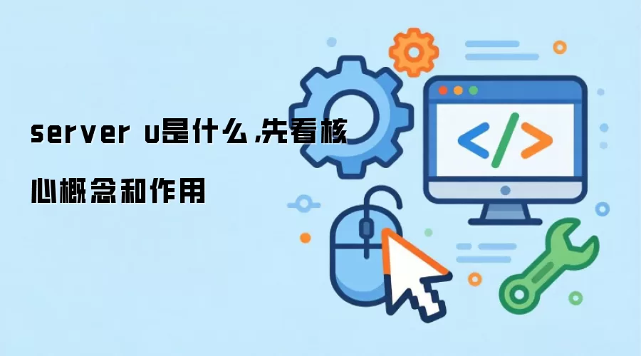 server u是什么，先看核心概念和作用