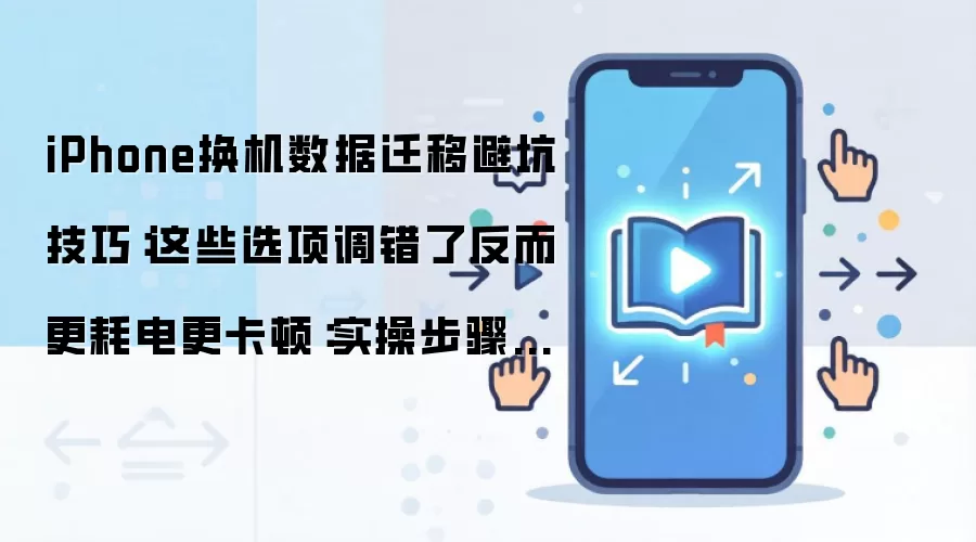 iPhone换机数据迁移避坑技巧:这些选项调错了反而更耗电更卡顿:实操步骤和避坑重点有哪些
