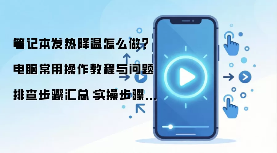 笔记本发热降温怎么做？电脑常用操作教程与问题排查步骤汇总：实操步骤和避坑重点有哪些