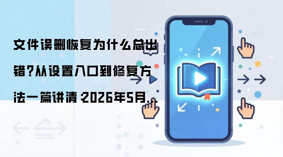 文件误删恢复为什么总出错？从设置入口到修复方法一篇讲清：2026年5月还有哪些新变化值得关注