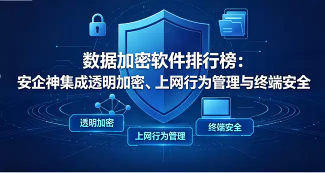 数据加密软件排行榜:安企神集成透明加密、上网行为管理与终端安全,三重保护企业信息资产