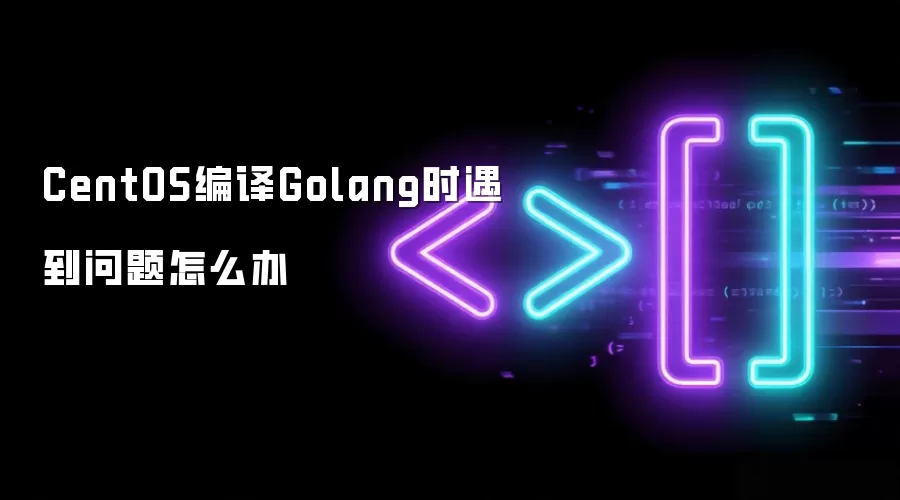 CentOS编译Golang时遇到问题怎么办