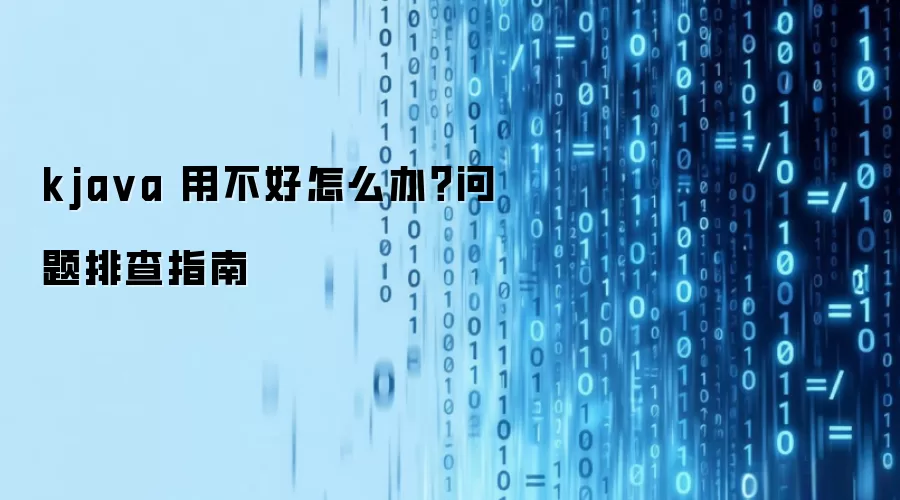 kja va 用不好怎么办？问题排查指南