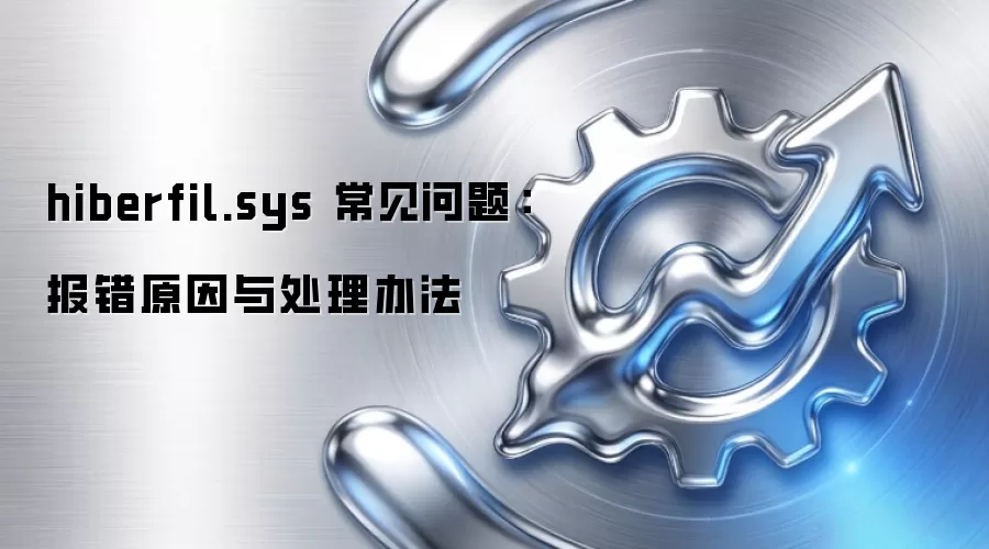 hiberfil.sys 常见问题:报错原因与处理办法