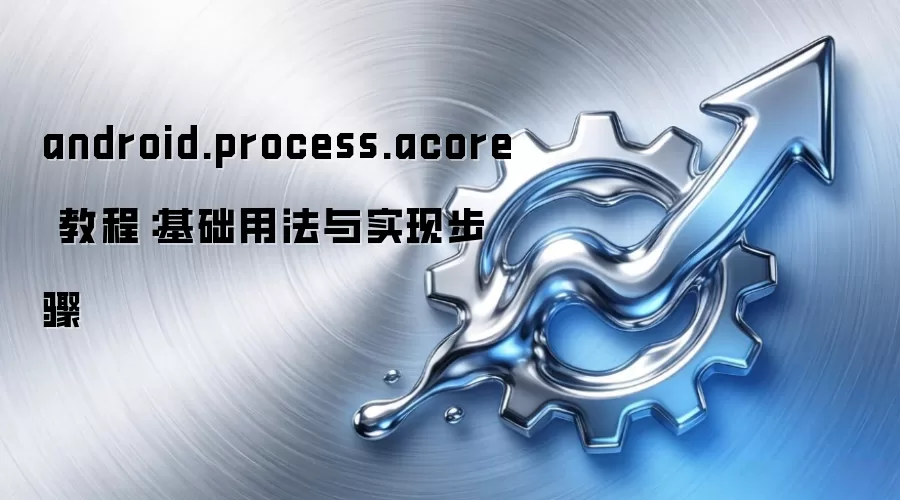 android.process.acore 教程：基础用法与实现步骤